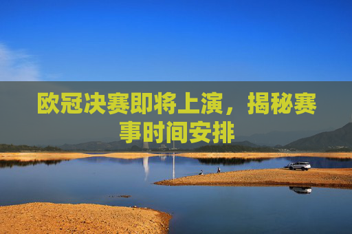 欧冠决赛即将上演，揭秘赛事时间安排