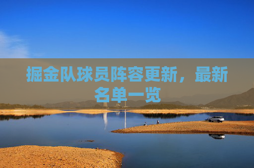 掘金队球员阵容更新，最新名单一览