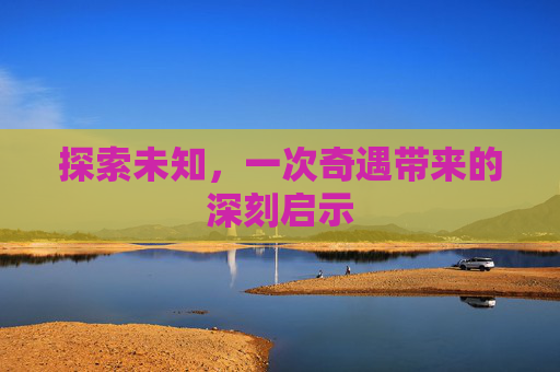探索未知，一次奇遇带来的深刻启示