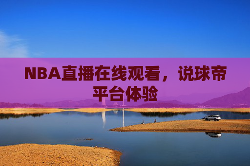 NBA直播在线观看，说球帝平台体验