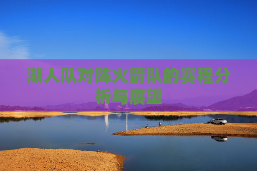 湖人队对阵火箭队的赛程分析与展望 湖人队对阵火箭队的赛程分析与展望