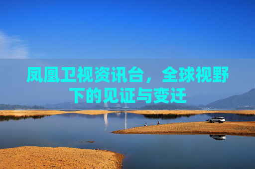 凤凰卫视资讯台，全球视野下的见证与变迁