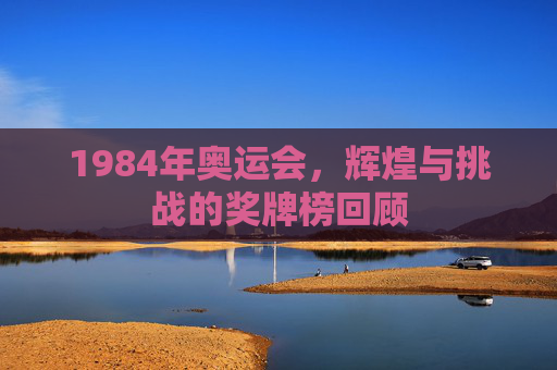 1984年奥运会，辉煌与挑战的奖牌榜回顾