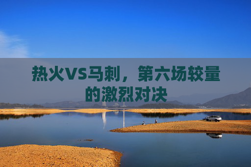 热火VS马刺，第六场较量的激烈对决