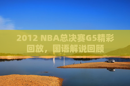 2012 NBA总决赛G5精彩回放，国语解说回顾