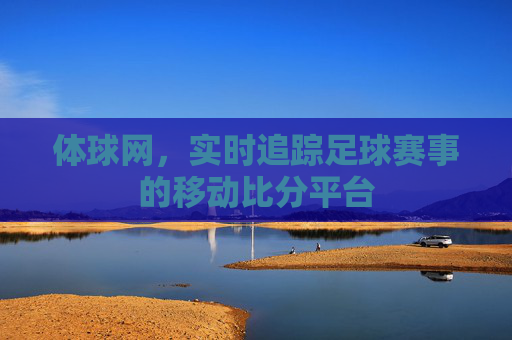 体球网，实时追踪足球赛事的移动比分平台