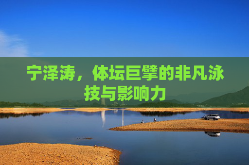 宁泽涛，体坛巨擘的非凡泳技与影响力