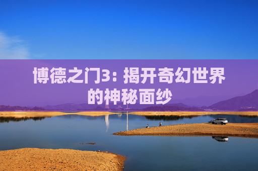 博德之门3: 揭开奇幻世界的神秘面纱