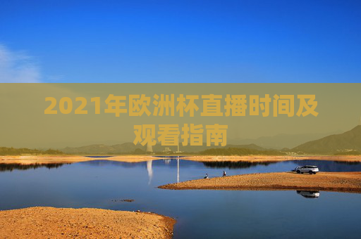 2021年欧洲杯直播时间及观看指南 2021年欧洲杯直播时间及观看指南