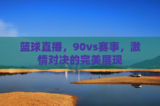 篮球直播，90vs赛事，激情对决的完美展现