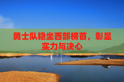 勇士队稳坐西部榜首，彰显实力与决心