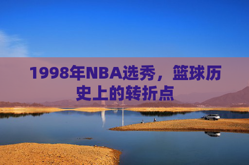 1998年NBA选秀，篮球历史上的转折点