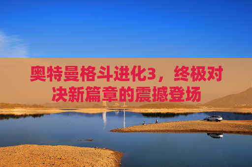 奥特曼格斗进化3，终极对决新篇章的震撼登场