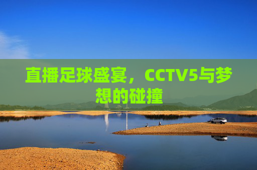 直播足球盛宴，CCTV5与梦想的碰撞