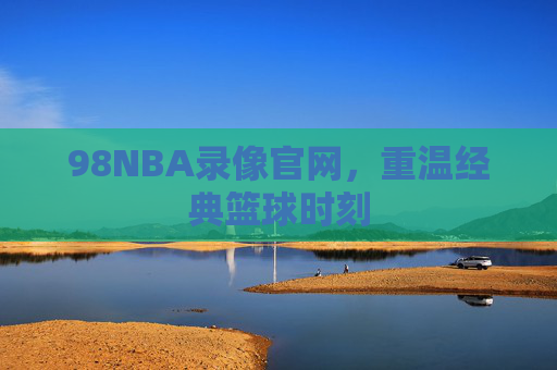 98NBA录像官网,重温经典篮球时刻 98NBA录像官网,重温经典篮球时刻
