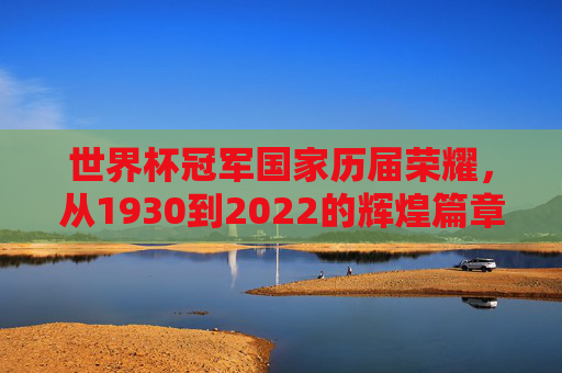 世界杯冠军国家历届荣耀，从1930到2022的辉煌篇章