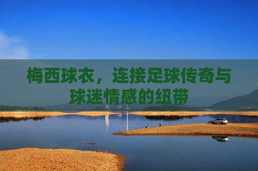 梅西球衣，连接足球传奇与球迷情感的纽带
