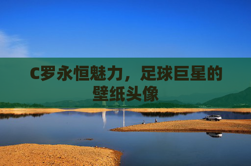 C罗永恒魅力，足球巨星的壁纸头像