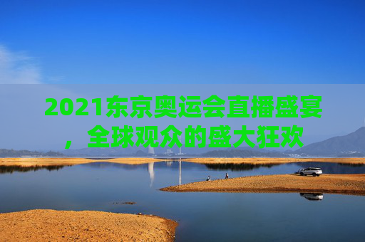 2021东京奥运会直播盛宴，全球观众的盛大狂欢