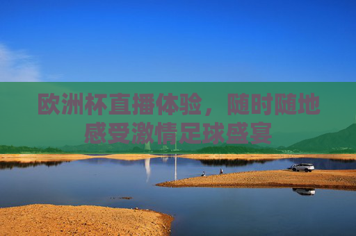 欧洲杯直播体验，随时随地感受激情足球盛宴