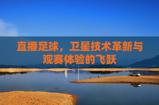 直播足球，卫星技术革新与观赛体验的飞跃