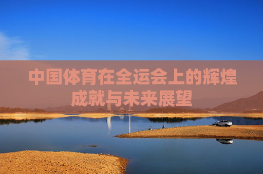中国体育在全运会上的辉煌成就与未来展望