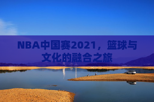 NBA中国赛2021，篮球与文化的融合之旅