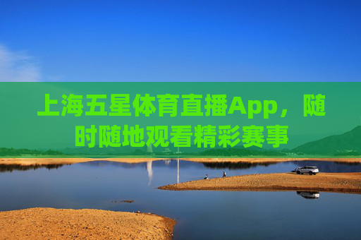 上海五星体育直播App，随时随地观看精彩赛事