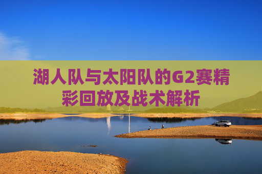 湖人队与太阳队的G2赛精彩回放及战术解析