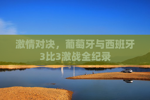 激情对决,葡萄牙与西班牙3比3激战全纪录 激情对决,葡萄牙与西班牙3比3激战全纪录
