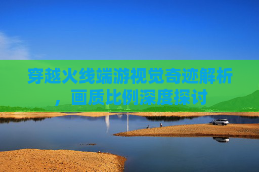 穿越火线端游视觉奇迹解析，画质比例深度探讨