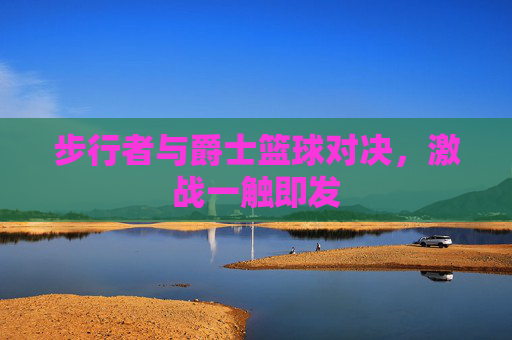 步行者与爵士篮球对决，激战一触即发