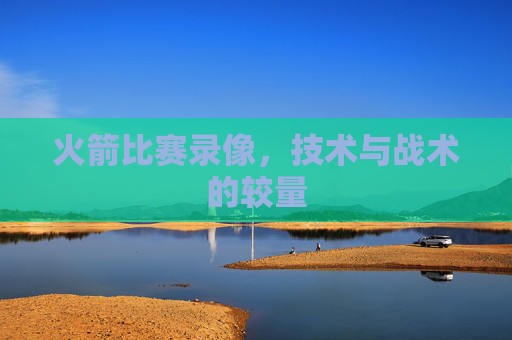 火箭比赛录像，技术与战术的较量