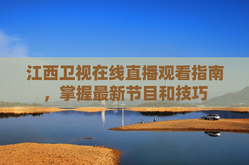 江西卫视在线直播观看指南，掌握最新节目和技巧