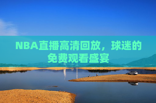 NBA直播高清回放，球迷的免费观看盛宴