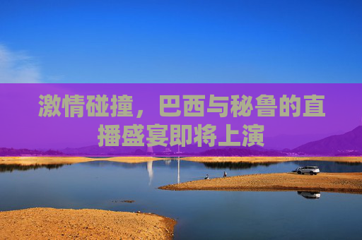 激情碰撞，巴西与秘鲁的直播盛宴即将上演