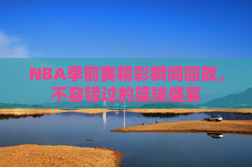 NBA季前赛精彩瞬间回放，不容错过的篮球盛宴