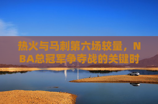 热火与马刺第六场较量,NBA总冠军争夺战的关键时刻回顾 热火与马刺第六场较量,NBA总冠军争夺战的关键时刻回顾