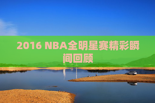 2016 NBA全明星赛精彩瞬间回顾