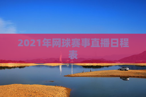 2021年网球赛事直播日程表