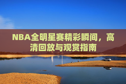 NBA全明星赛精彩瞬间，高清回放与观赏指南