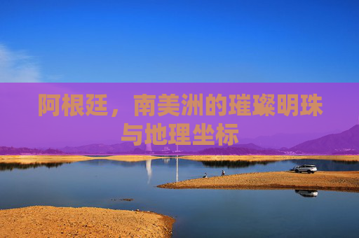 阿根廷，南美洲的璀璨明珠与地理坐标