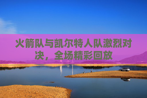 火箭队与凯尔特人队激烈对决，全场精彩回放