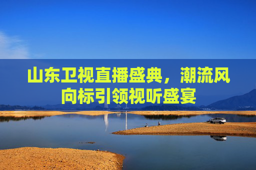 山东卫视直播盛典，潮流风向标引领视听盛宴