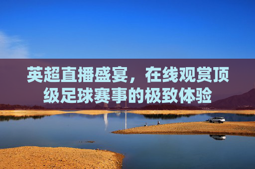 英超直播盛宴，在线观赏顶级足球赛事的极致体验