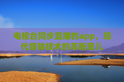 电视台同步直播的app，现代媒体技术的革新宠儿