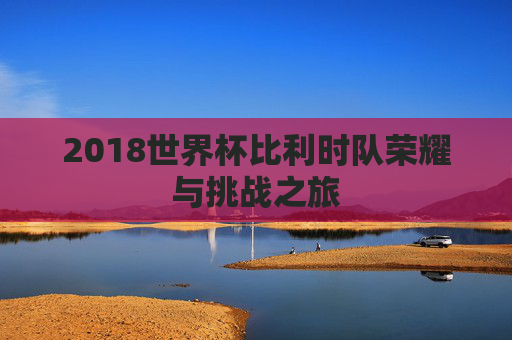 2018世界杯比利时队荣耀与挑战之旅