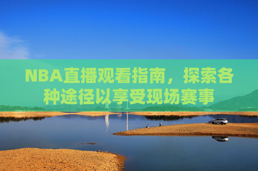 NBA直播观看指南，探索各种途径以享受现场赛事