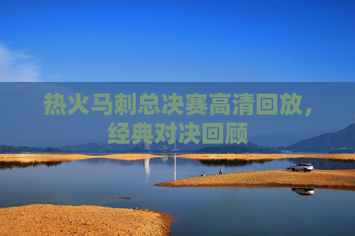热火马刺总决赛高清回放，经典对决回顾
