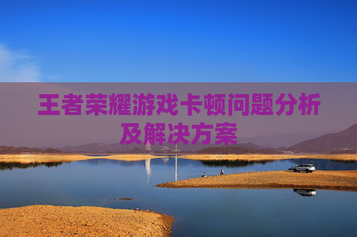 王者荣耀游戏卡顿问题分析及解决方案